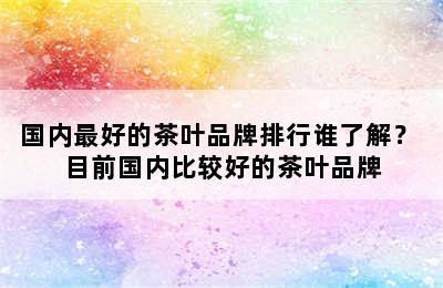 国内最好的茶叶品牌排行谁了解？ 目前国内比较好的茶叶品牌